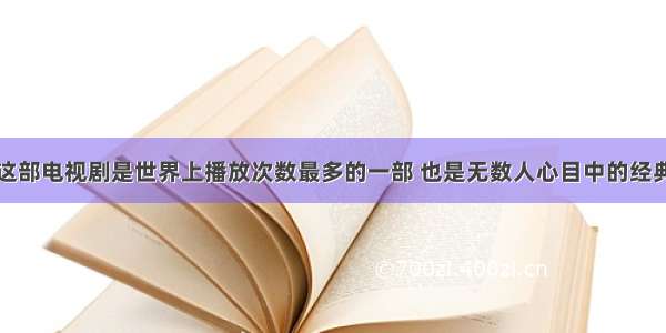 这部电视剧是世界上播放次数最多的一部 也是无数人心目中的经典