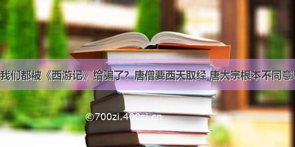 我们都被《西游记》给骗了？唐僧要西天取经 唐太宗根本不同意！