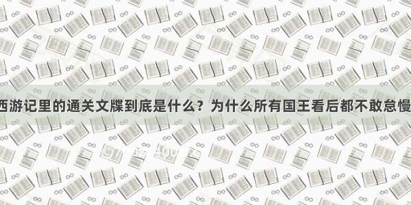 西游记里的通关文牒到底是什么？为什么所有国王看后都不敢怠慢？