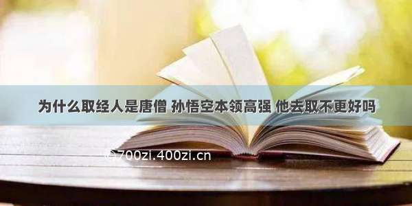 为什么取经人是唐僧 孙悟空本领高强 他去取不更好吗