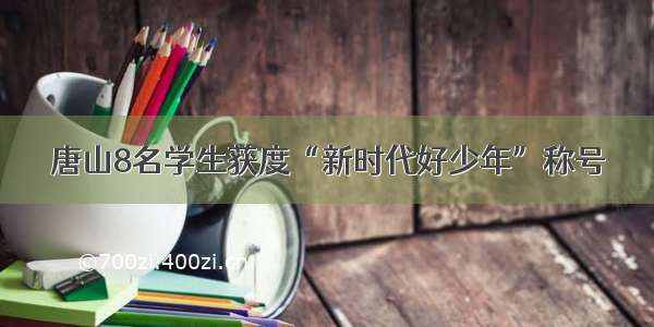 唐山8名学生获度“新时代好少年”称号