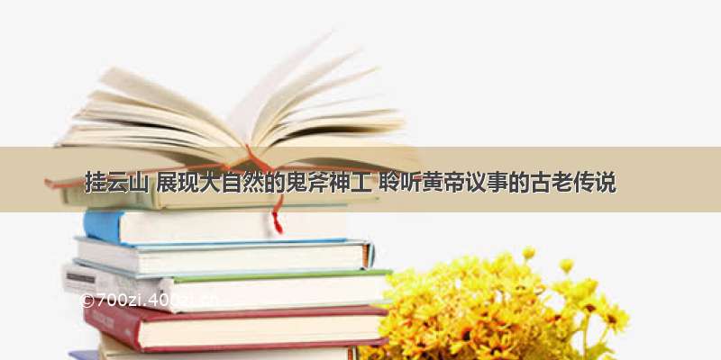 挂云山 展现大自然的鬼斧神工 聆听黄帝议事的古老传说