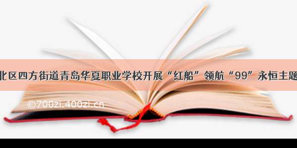 青岛市市北区四方街道青岛华夏职业学校开展“红船”领航“99”永恒主题党日活动