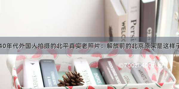 40年代外国人拍摄的北平真实老照片：解放前的北京原来是这样子