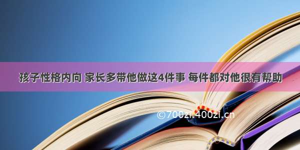 孩子性格内向 家长多带他做这4件事 每件都对他很有帮助