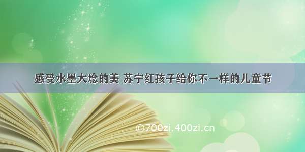 感受水墨大埝的美 苏宁红孩子给你不一样的儿童节