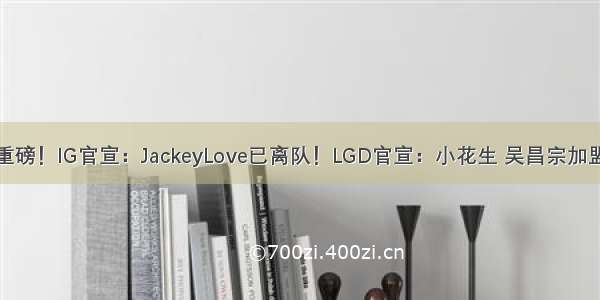 重磅！IG官宣：JackeyLove已离队！LGD官宣：小花生 吴昌宗加盟