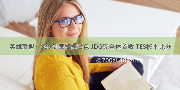 英雄联盟：369剑魔发挥出色 JDG完全体首败 TES扳平比分