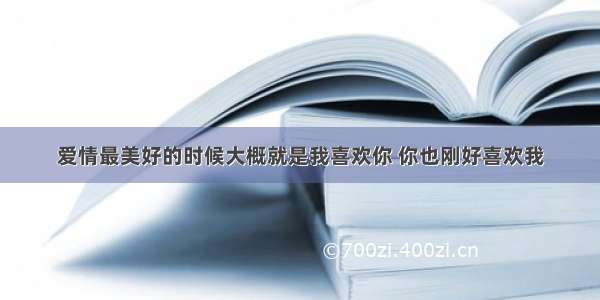 爱情最美好的时候大概就是我喜欢你 你也刚好喜欢我