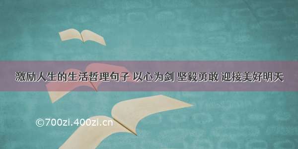 激励人生的生活哲理句子 以心为剑 坚毅勇敢 迎接美好明天