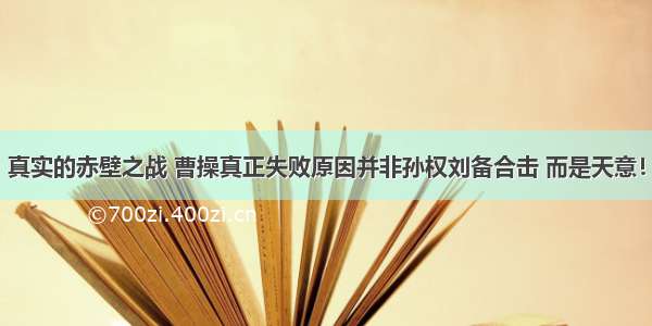 真实的赤壁之战 曹操真正失败原因并非孙权刘备合击 而是天意！