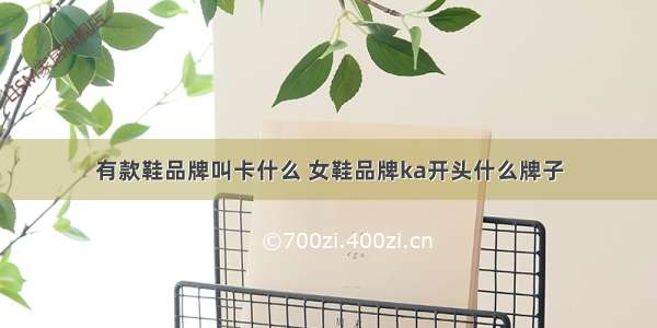 有款鞋品牌叫卡什么 女鞋品牌ka开头什么牌子