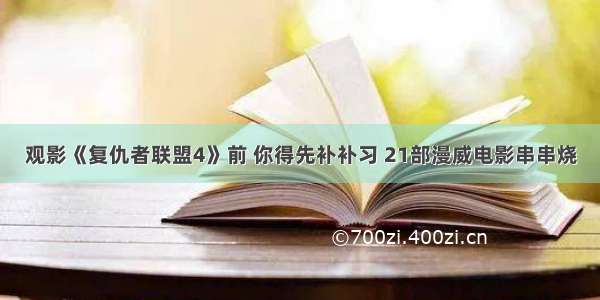 观影《复仇者联盟4》前 你得先补补习 21部漫威电影串串烧