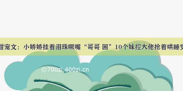 甜宠文：小娇娇挂着泪珠噘嘴“哥哥 困”10个妹控大佬抢着哄睡觉