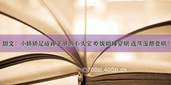 甜文：小娇娇是战神王爷的心头宝 吃饭哄睡觉哄 连洗澡都要哄！