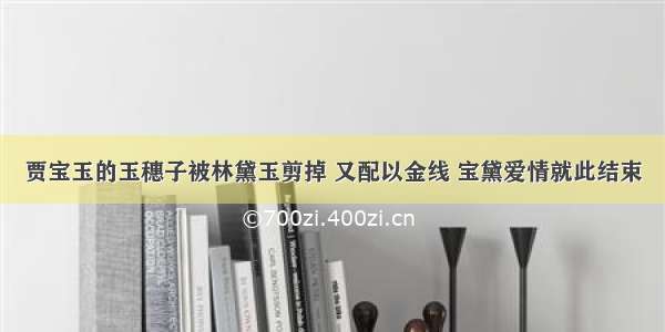 贾宝玉的玉穗子被林黛玉剪掉 又配以金线 宝黛爱情就此结束