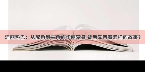 迪丽热巴：从配角到主角的华丽变身 背后又有着怎样的故事？