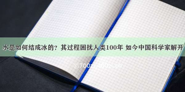 水是如何结成冰的？其过程困扰人类100年 如今中国科学家解开