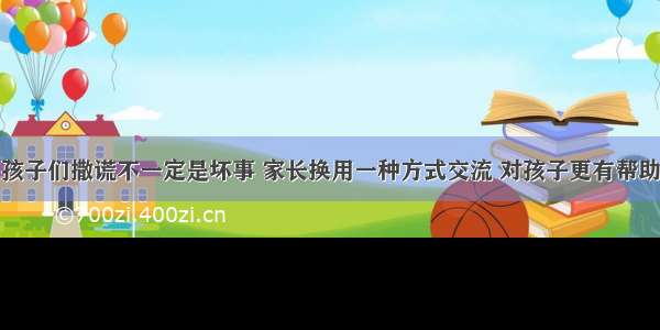 孩子们撒谎不一定是坏事 家长换用一种方式交流 对孩子更有帮助