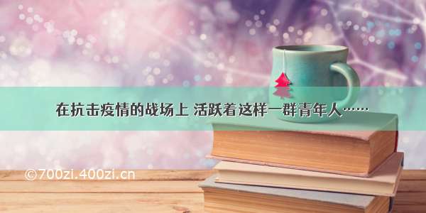 在抗击疫情的战场上 活跃着这样一群青年人……