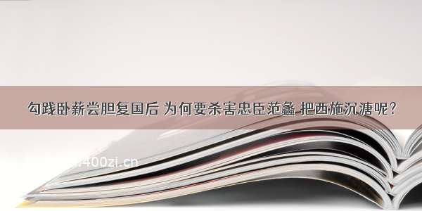 勾践卧薪尝胆复国后 为何要杀害忠臣范蠡 把西施沉溏呢？