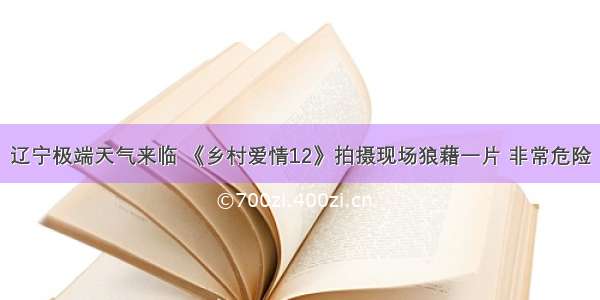 辽宁极端天气来临 《乡村爱情12》拍摄现场狼藉一片 非常危险