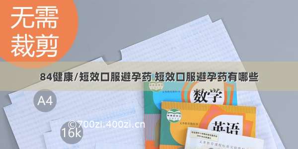 84健康/短效口服避孕药 短效口服避孕药有哪些