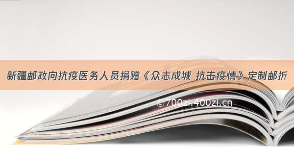 新疆邮政向抗疫医务人员捐赠《众志成城 抗击疫情》定制邮折