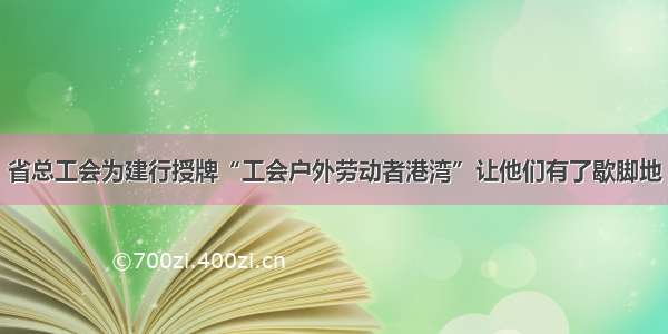 省总工会为建行授牌“工会户外劳动者港湾”让他们有了歇脚地