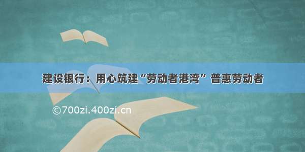 建设银行：用心筑建“劳动者港湾” 普惠劳动者