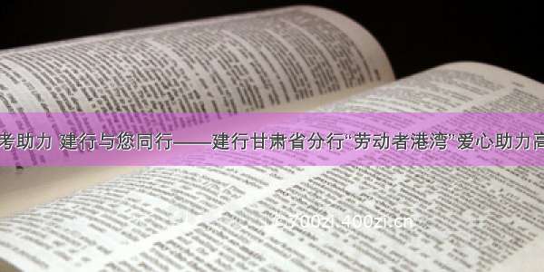 高考助力 建行与您同行——建行甘肃省分行“劳动者港湾”爱心助力高考