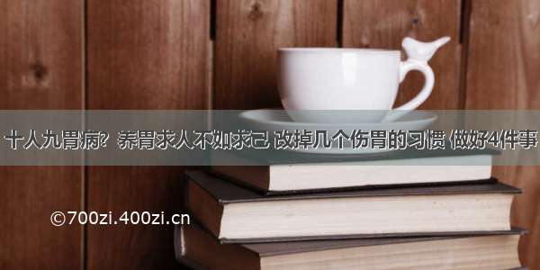 十人九胃病？养胃求人不如求己 改掉几个伤胃的习惯 做好4件事