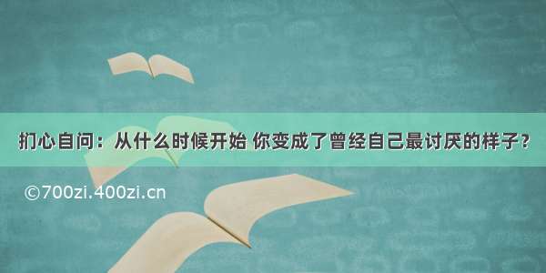 扪心自问：从什么时候开始 你变成了曾经自己最讨厌的样子？