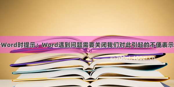 打开Word时提示：Word遇到问题需要关闭我们对此引起的不便表示抱歉