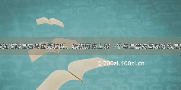 走近乾隆皇后乌拉那拉氏：清朝历史上第一个与皇帝反目成仇的皇后