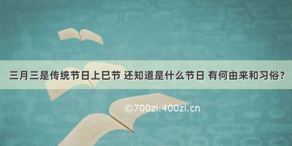 三月三是传统节日上巳节 还知道是什么节日 有何由来和习俗？