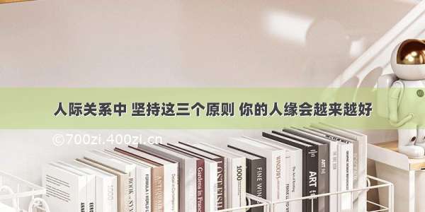 人际关系中 坚持这三个原则 你的人缘会越来越好