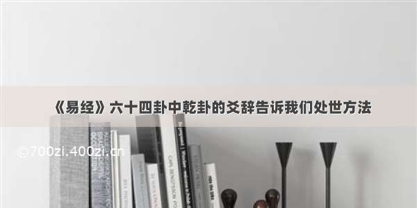 《易经》六十四卦中乾卦的爻辞告诉我们处世方法