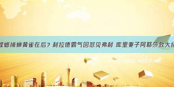 螳螂捕蝉黄雀在后？利拉德霸气回怼贝弗利 库里妻子阿耶莎放大招