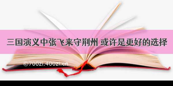 三国演义中张飞来守荆州 或许是更好的选择