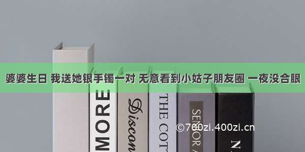 婆婆生日 我送她银手镯一对 无意看到小姑子朋友圈 一夜没合眼