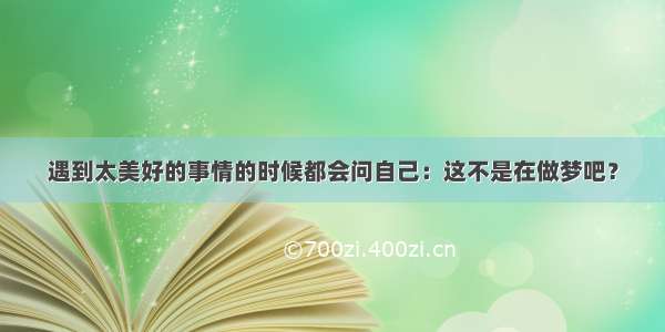 遇到太美好的事情的时候都会问自己：这不是在做梦吧？