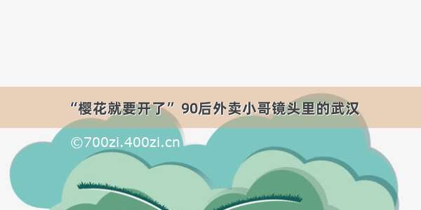 “樱花就要开了” 90后外卖小哥镜头里的武汉