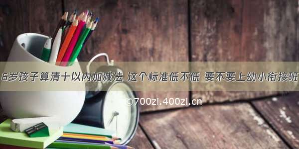 6岁孩子算清十以内加减法 这个标准低不低 要不要上幼小衔接班