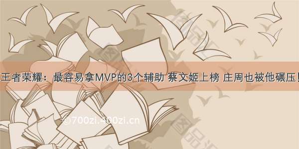 王者荣耀：最容易拿MVP的3个辅助 蔡文姬上榜 庄周也被他碾压！