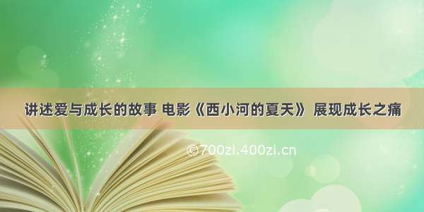 讲述爱与成长的故事 电影《西小河的夏天》 展现成长之痛