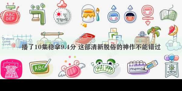 播了10集稳拿9.4分 这部清新脱俗的神作不能错过