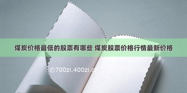 煤炭价格最低的股票有哪些 煤炭股票价格行情最新价格