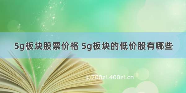 5g板块股票价格 5g板块的低价股有哪些