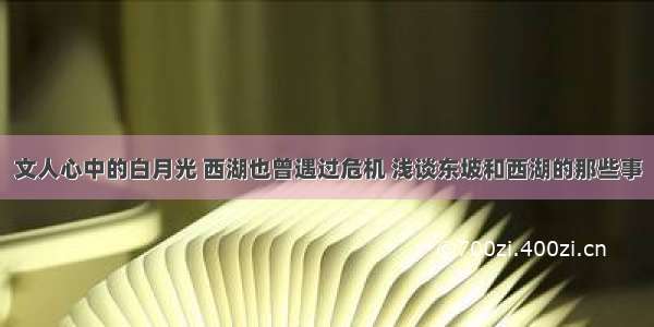 文人心中的白月光 西湖也曾遇过危机 浅谈东坡和西湖的那些事